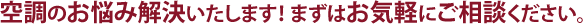 空調のお悩み解決いたします!まずはお気軽にご相談ください。