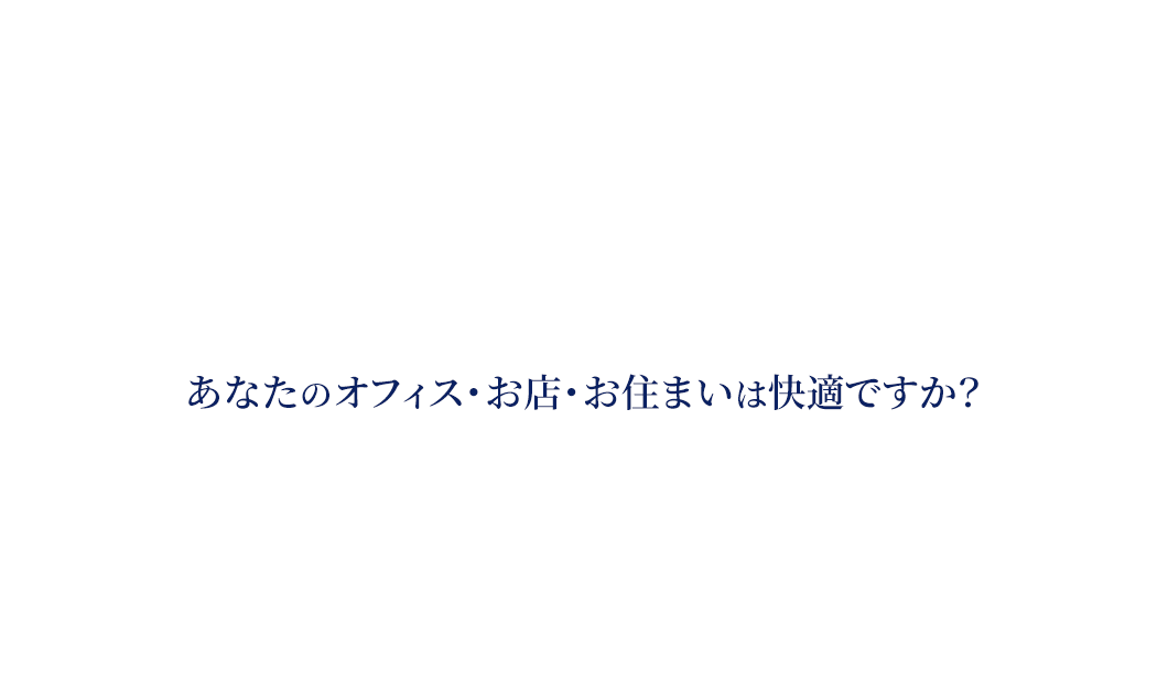 あなたのオフィス・お店・お住まいは快適ですか?