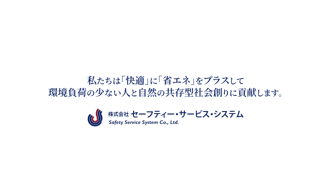 私たちは「快適」に「省エネ」をプラスして環境負荷の少ない人と自然の共存型社会創りに貢献します。株式会社セーフティー・サービス・システム